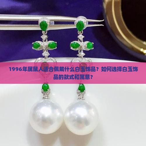 1996年属鼠人适合佩戴什么白玉饰品？如何选择白玉饰品的款式和寓意？