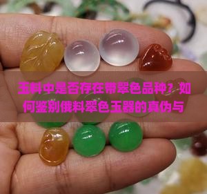 玉料中是否存在带翠色品种？如何鉴别俄料翠色玉器的真伪与品质？