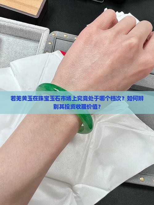 若羌黄玉在珠宝玉石市场上究竟处于哪个档次？如何辨别其投资收藏价值？