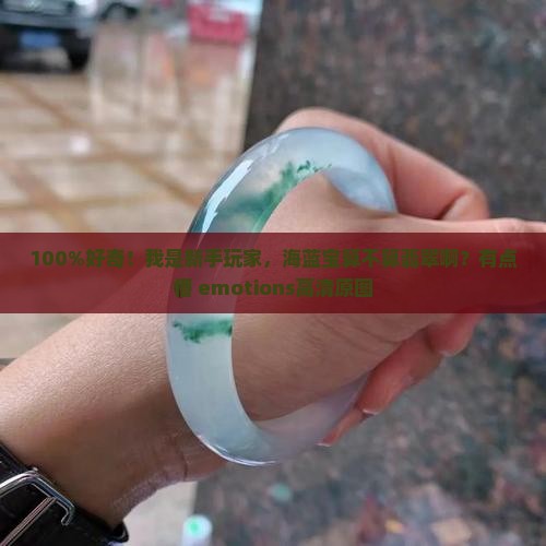 100%好奇！我是新手玩家，海蓝宝算不算翡翠啊？有点懵 emotions高清原图
