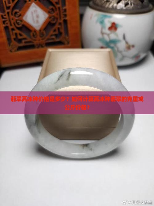 翡翠高冰种价格是多少？如何计算高冰种翡翠的克重或公斤价格？