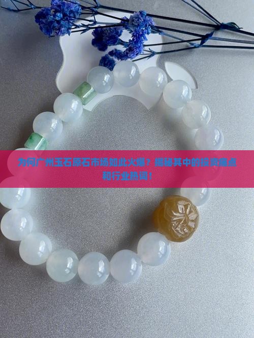 为何广州玉石原石市场如此火爆？揭秘其中的投资痛点和行业热词！