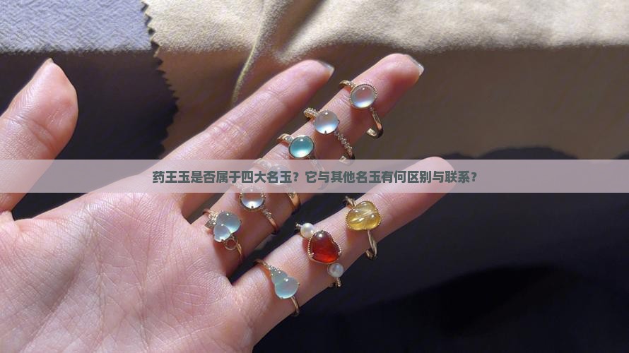 药王玉是否属于四大名玉？它与其他名玉有何区别与联系？