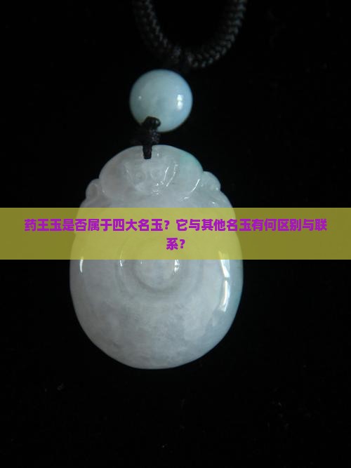 药王玉是否属于四大名玉？它与其他名玉有何区别与联系？