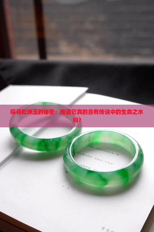 探寻乾坤玉的秘密：难道它真的含有传说中的生命之水吗？