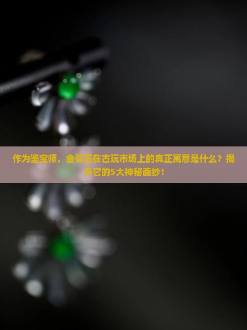作为鉴宝师，金膏玉在古玩市场上的真正寓意是什么？揭开它的5大神秘面纱！