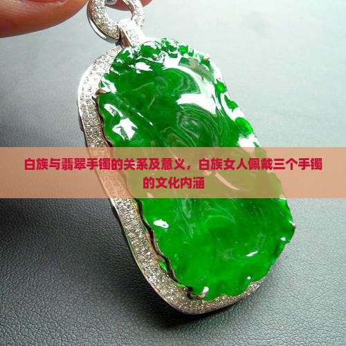 白族与翡翠手镯的关系及意义，白族女人佩戴三个手镯的文化内涵