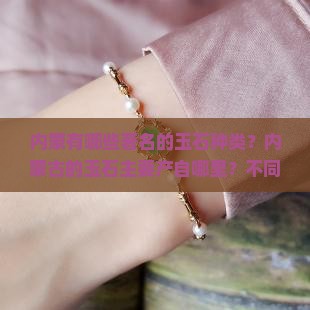 内蒙有哪些著名的玉石种类？内蒙古的玉石主要产自哪里？不同种类的玉石有什么特点？