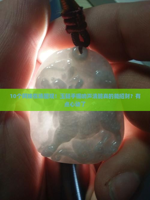 10个阿姨在场围观！玉髓手镯响声清脆真的能招财？有点心动了