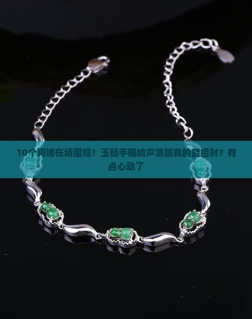 10个阿姨在场围观！玉髓手镯响声清脆真的能招财？有点心动了