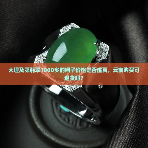 大理及第翡翠1000多的镯子价格是否虚高，云南购买可退货吗？