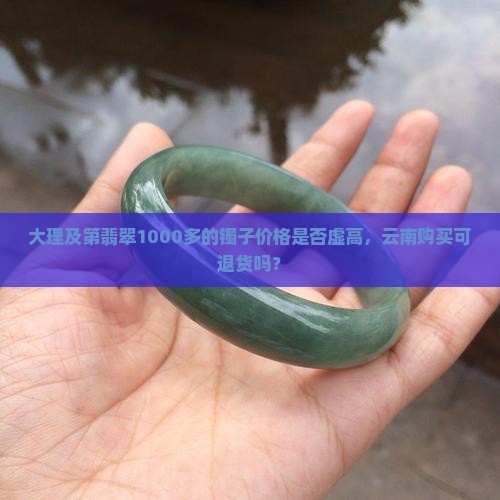 大理及第翡翠1000多的镯子价格是否虚高，云南购买可退货吗？