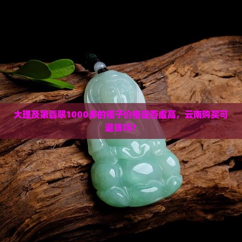 大理及第翡翠1000多的镯子价格是否虚高，云南购买可退货吗？