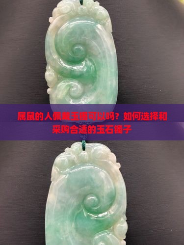 属鼠的人佩戴玉镯可以吗？如何选择和采购合适的玉石镯子