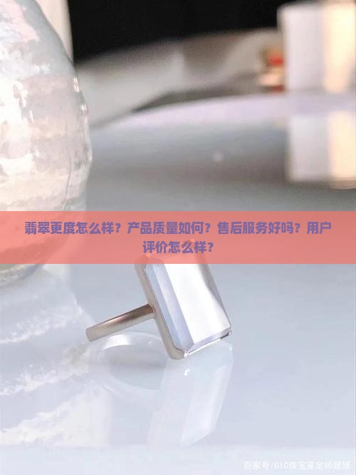 翡翠更度怎么样？产品质量如何？售后服务好吗？用户评价怎么样？