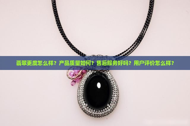 翡翠更度怎么样？产品质量如何？售后服务好吗？用户评价怎么样？