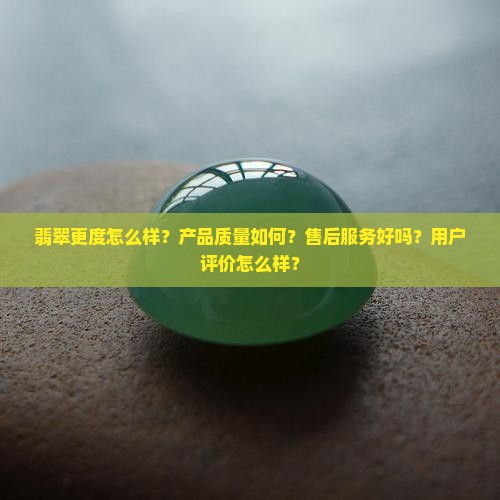 翡翠更度怎么样？产品质量如何？售后服务好吗？用户评价怎么样？