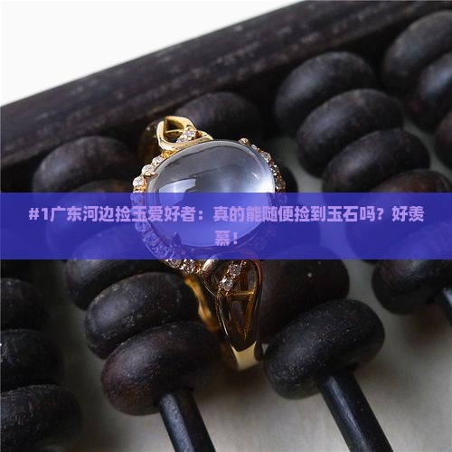 #1广东河边捡玉爱好者：真的能随便捡到玉石吗？好羡慕！