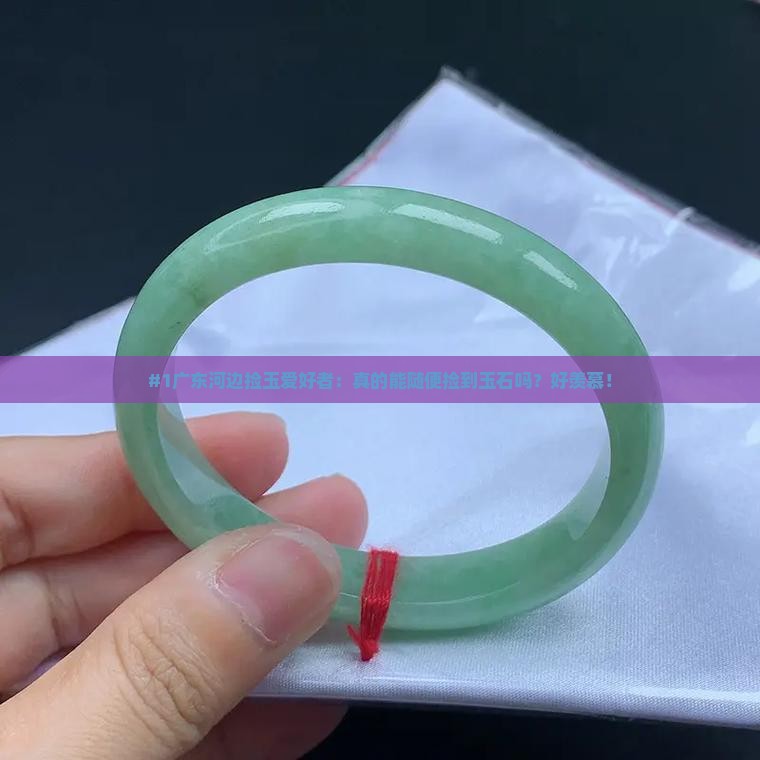 #1广东河边捡玉爱好者：真的能随便捡到玉石吗？好羡慕！