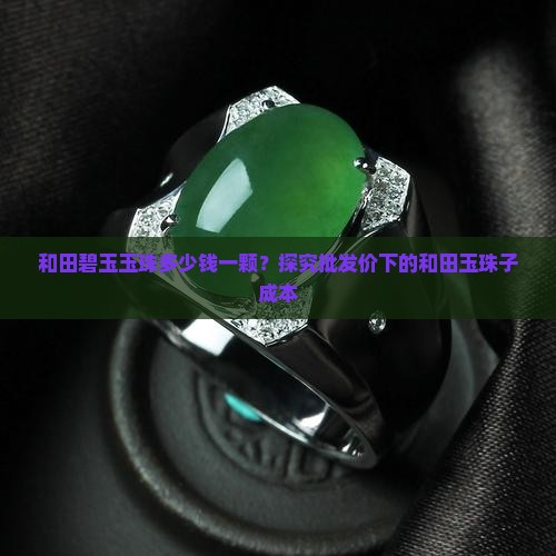和田碧玉玉珠多少钱一颗？探究批发价下的和田玉珠子成本