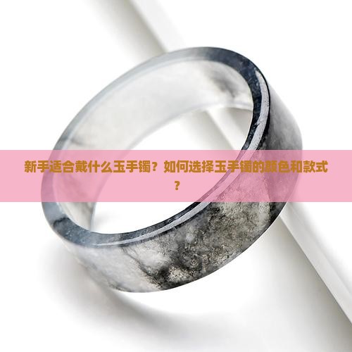 新手适合戴什么玉手镯？如何选择玉手镯的颜色和款式？