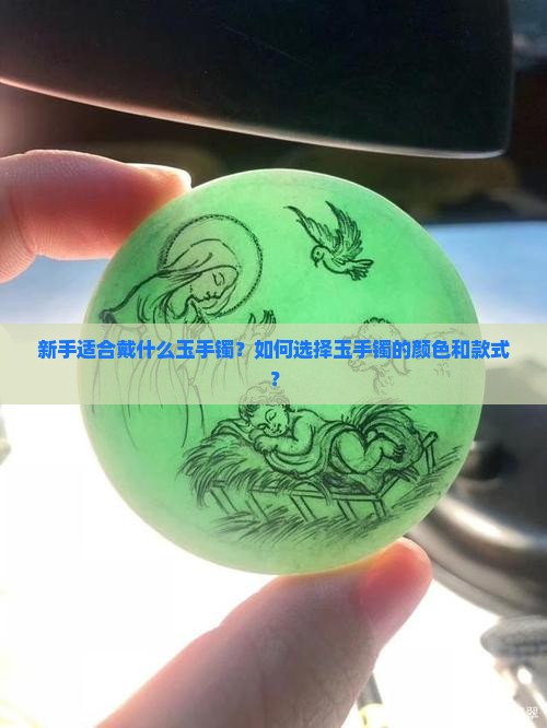 新手适合戴什么玉手镯？如何选择玉手镯的颜色和款式？
