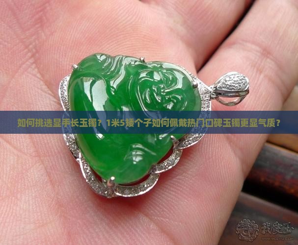 如何挑选显手长玉镯？1米5矮个子如何佩戴热门口碑玉镯更显气质？