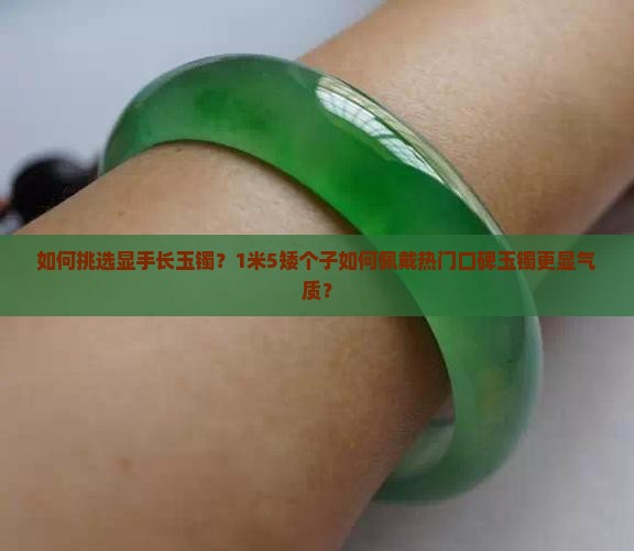 如何挑选显手长玉镯？1米5矮个子如何佩戴热门口碑玉镯更显气质？