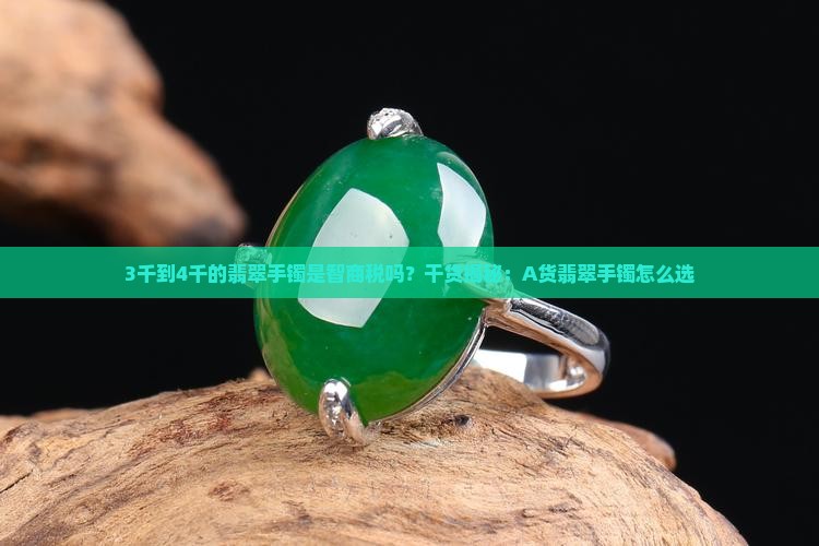 3千到4千的翡翠手镯是智商税吗？干货揭秘：A货翡翠手镯怎么选