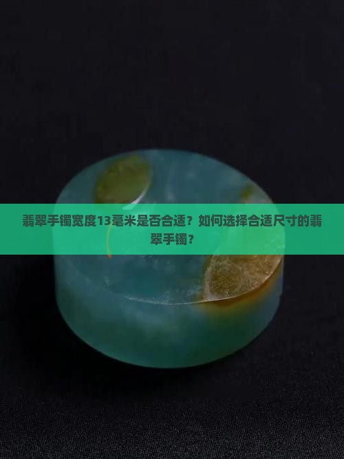 翡翠手镯宽度13毫米是否合适？如何选择合适尺寸的翡翠手镯？