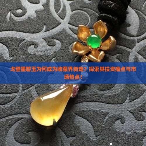 戈壁墨碧玉为何成为收藏界新宠？探索其投资痛点与市场热点！