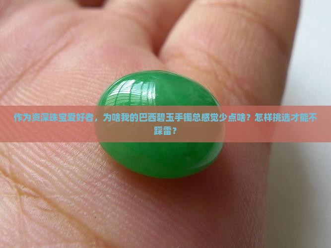 作为资深珠宝爱好者，为啥我的巴西碧玉手镯总感觉少点啥？怎样挑选才能不踩雷？