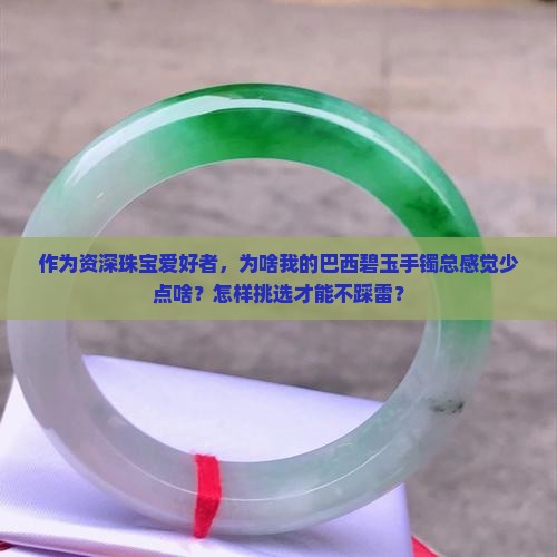 作为资深珠宝爱好者，为啥我的巴西碧玉手镯总感觉少点啥？怎样挑选才能不踩雷？