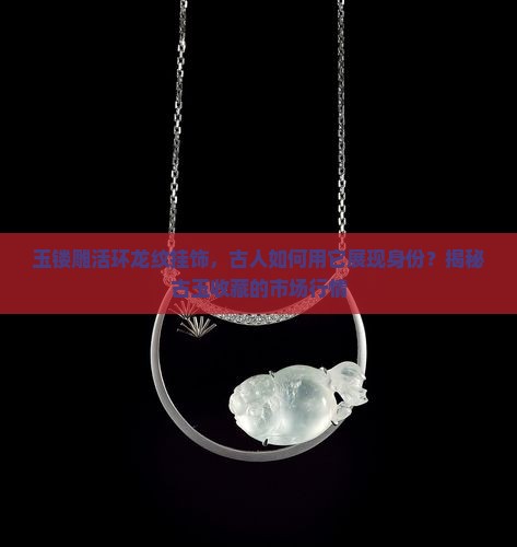玉镂雕活环龙纹挂饰，古人如何用它展现身份？揭秘古玉收藏的市场行情