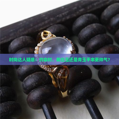 时尚达人疑惑：约会时，戴白玉还是青玉手串更帅气？