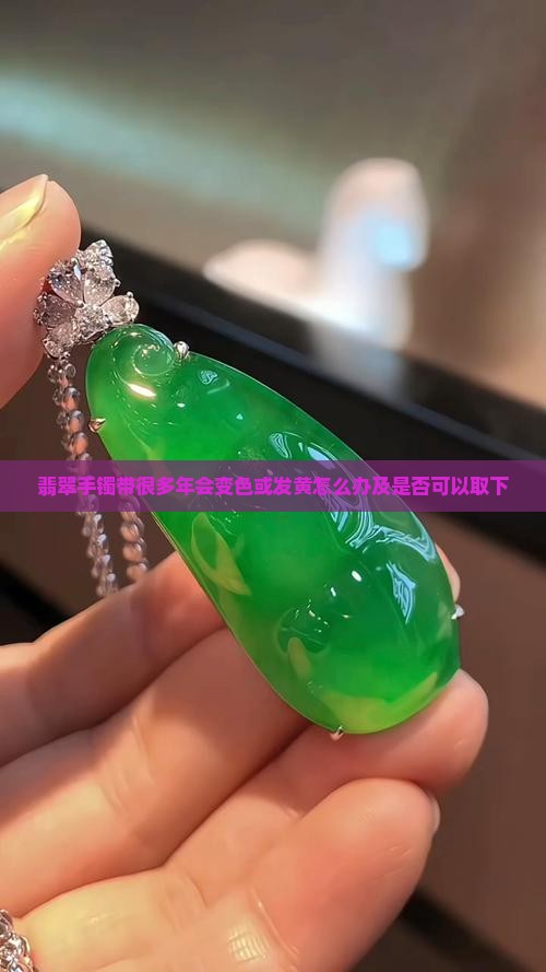 翡翠手镯带很多年会变色或发黄怎么办及是否可以取下