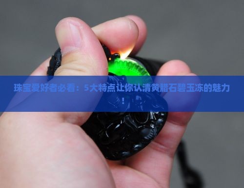 珠宝爱好者必看：5大特点让你认清黄腊石碧玉冻的魅力！