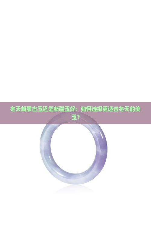冬天戴蒙古玉还是新疆玉好：如何选择更适合冬天的美玉？