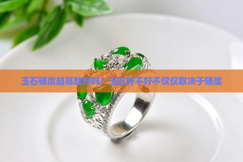 玉石硬度越高越好吗？玉石好不好不仅仅取决于硬度