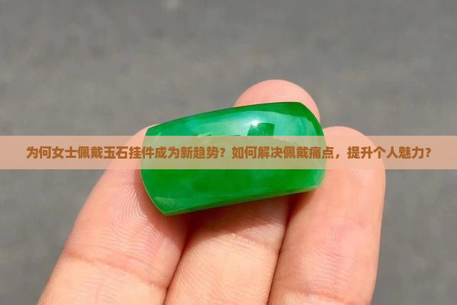 为何女士佩戴玉石挂件成为新趋势？如何解决佩戴痛点，提升个人魅力？