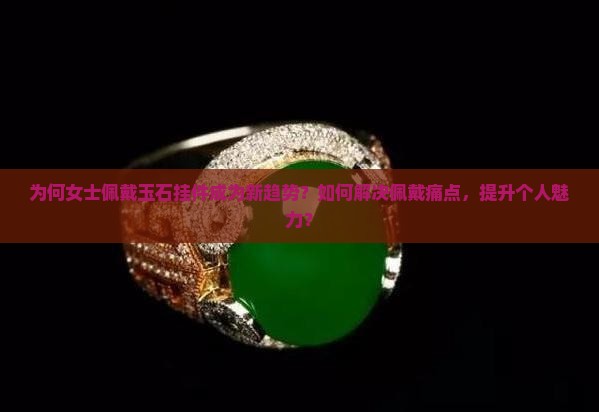 为何女士佩戴玉石挂件成为新趋势？如何解决佩戴痛点，提升个人魅力？