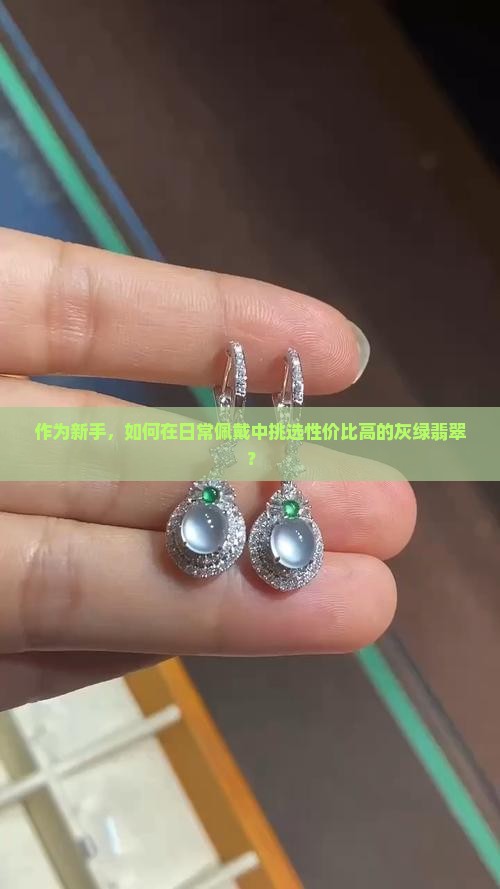 作为新手，如何在日常佩戴中挑选性价比高的灰绿翡翠？