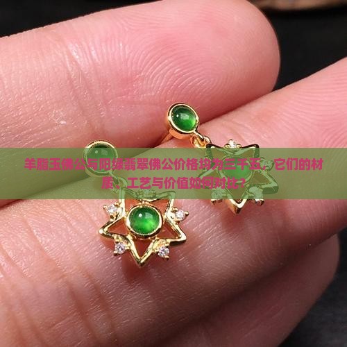 羊脂玉佛公与阳绿翡翠佛公价格均为三千五，它们的材质、工艺与价值如何对比？