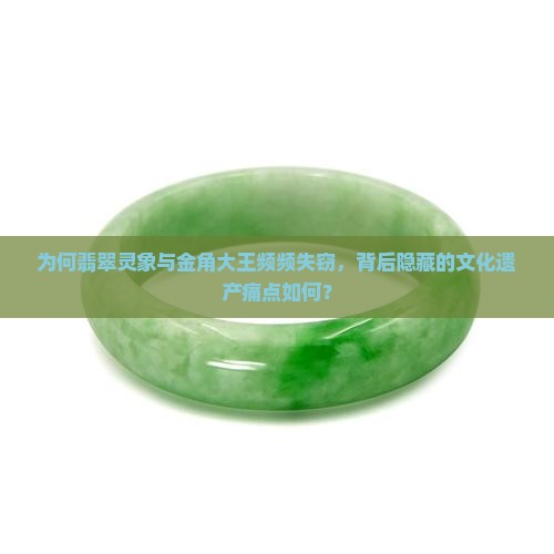 为何翡翠灵象与金角大王频频失窃，背后隐藏的文化遗产痛点如何？