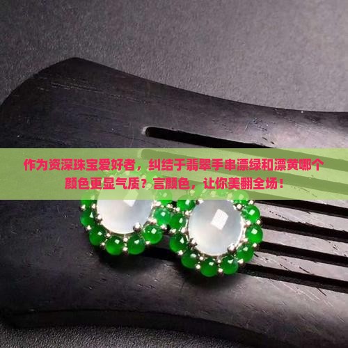 作为资深珠宝爱好者，纠结于翡翠手串漂绿和漂黄哪个颜色更显气质？言颜色，让你美翻全场！