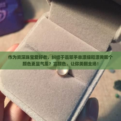 作为资深珠宝爱好者，纠结于翡翠手串漂绿和漂黄哪个颜色更显气质？言颜色，让你美翻全场！