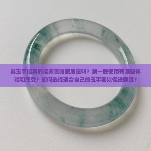 戴玉手镯真的能改善睡眠质量吗？第一晚使用有哪些体验和感受？如何选择适合自己的玉手镯以促进睡眠？