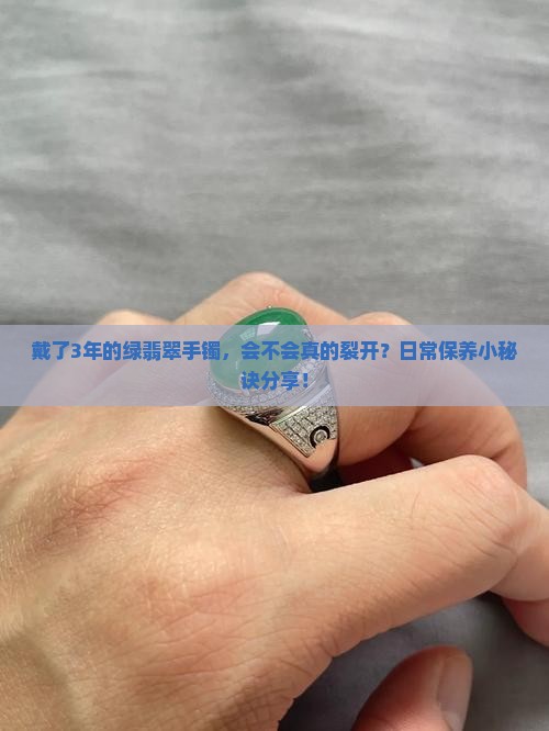 戴了3年的绿翡翠手镯，会不会真的裂开？日常保养小秘诀分享！