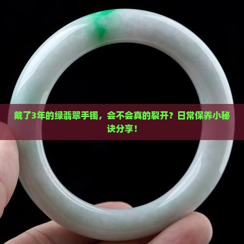 戴了3年的绿翡翠手镯，会不会真的裂开？日常保养小秘诀分享！