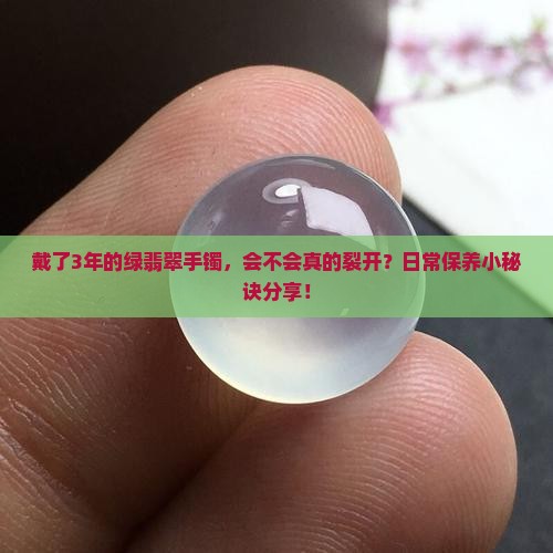 戴了3年的绿翡翠手镯，会不会真的裂开？日常保养小秘诀分享！
